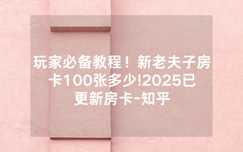 玩家必备教程！新老夫子房卡100张多少!2025已更新房卡-知乎