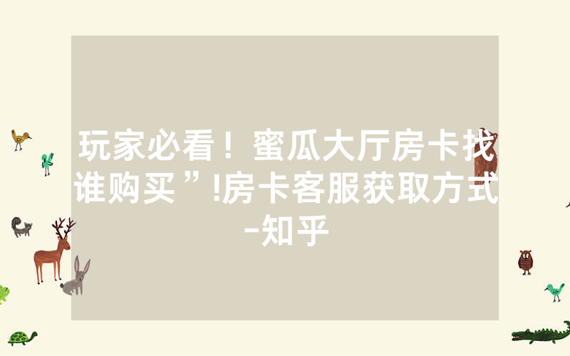 玩家必看！蜜瓜大厅房卡找谁购买”!房卡客服获取方式-知乎