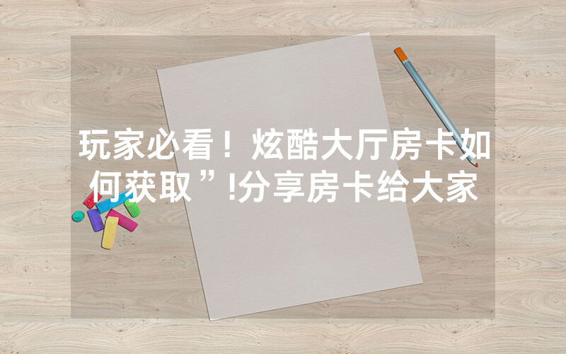 玩家必看！炫酷大厅房卡如何获取”!分享房卡给大家