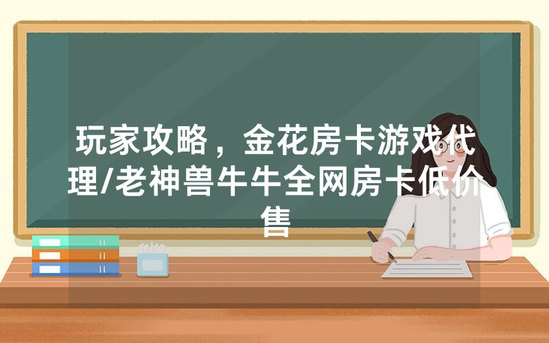 玩家攻略，金花房卡游戏代理/老神兽牛牛全网房卡低价售