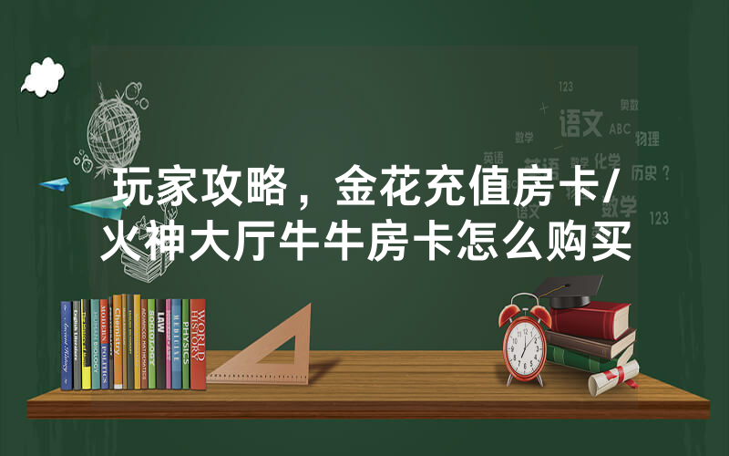玩家攻略，金花充值房卡/火神大厅牛牛房卡怎么购买