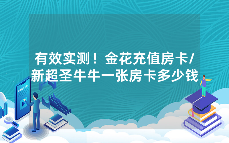 有效实测！金花充值房卡/新超圣牛牛一张房卡多少钱