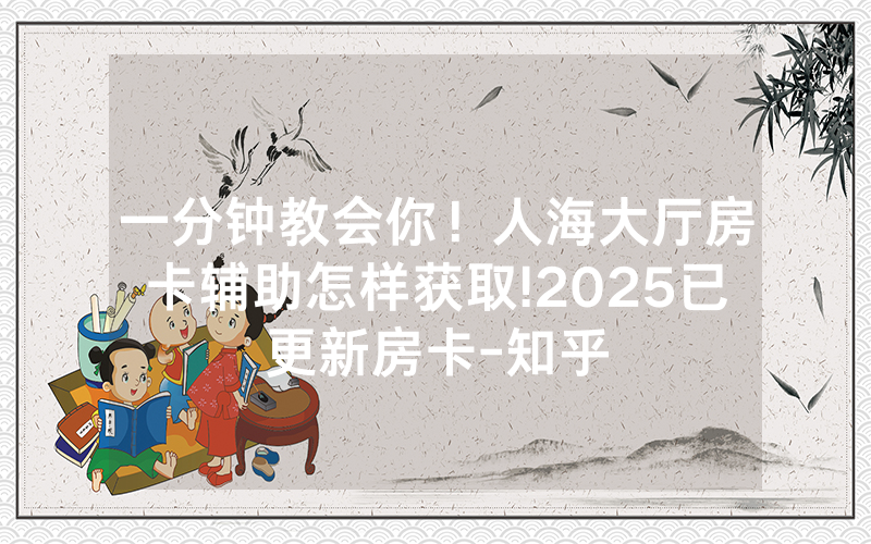 一分钟教会你！人海大厅房卡辅助怎样获取!2025已更新房卡-知乎