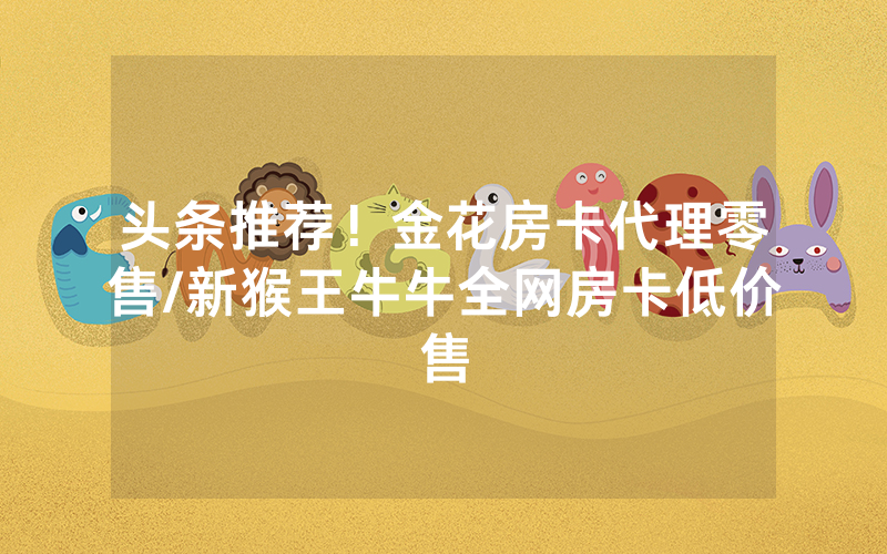 头条推荐！金花房卡代理零售/新猴王牛牛全网房卡低价售