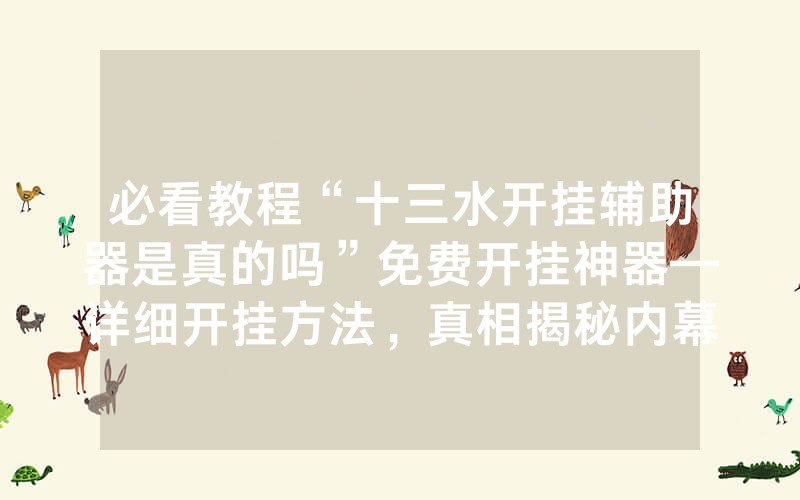 必看教程“十三水开挂辅助器是真的吗”免费开挂神器—详细开挂方法，真相揭秘内幕