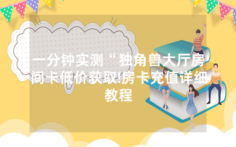 一分钟实测“独角兽大厅房间卡低价获取!房卡充值详细教程