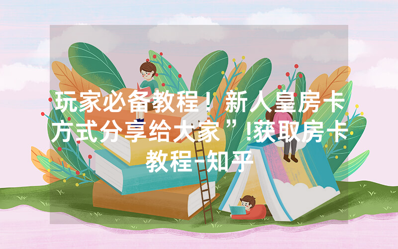 玩家必备教程！新人皇房卡方式分享给大家”!获取房卡教程-知乎