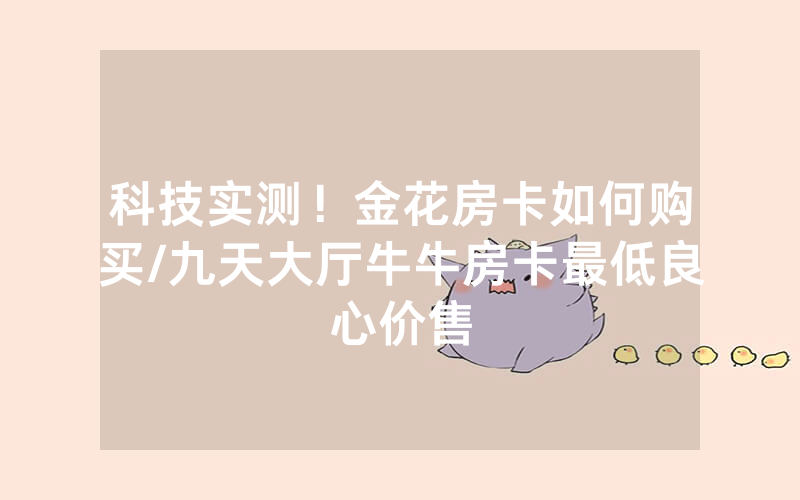 科技实测！金花房卡如何购买/九天大厅牛牛房卡最低良心价售