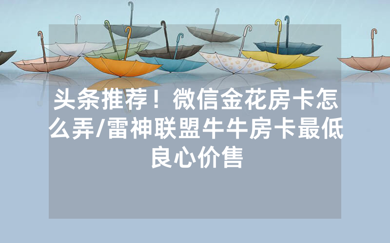 头条推荐！微信金花房卡怎么弄/雷神联盟牛牛房卡最低良心价售