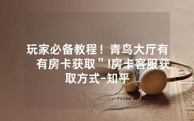 玩家必备教程！青鸟大厅有沒有房卡获取”!房卡客服获取方式-知乎