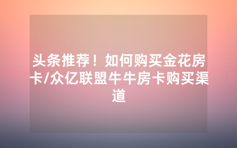 头条推荐！如何购买金花房卡/众亿联盟牛牛房卡购买渠道