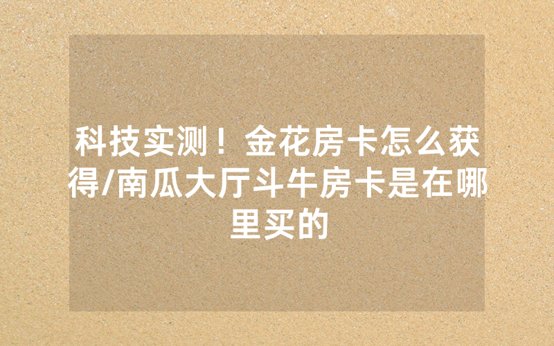 科技实测！金花房卡怎么获得/南瓜大厅斗牛房卡是在哪里买的