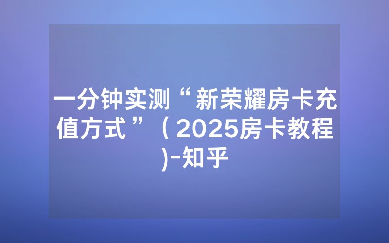 一分钟实测“新荣耀房卡充值方式”（2025房卡教程)-知乎