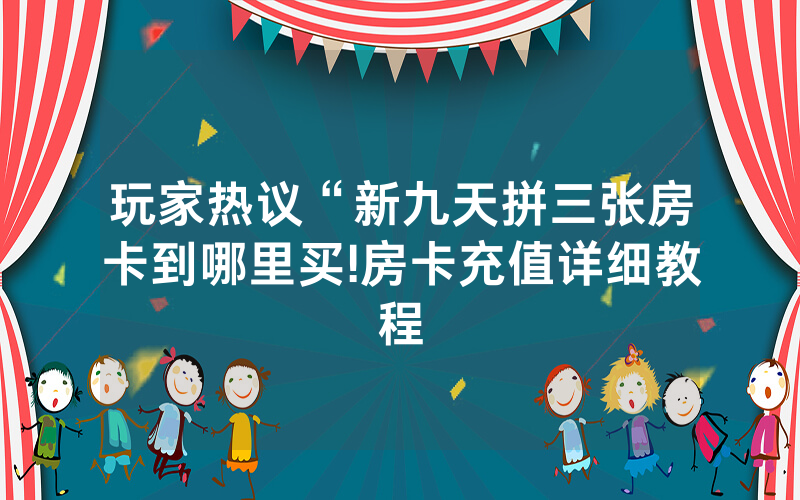 玩家热议“新九天拼三张房卡到哪里买!房卡充值详细教程