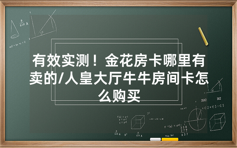 有效实测！金花房卡哪里有卖的/人皇大厅牛牛房间卡怎么购买