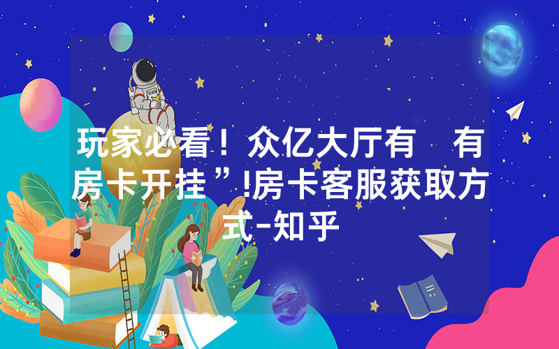 玩家必看！众亿大厅有沒有房卡开挂”!房卡客服获取方式-知乎