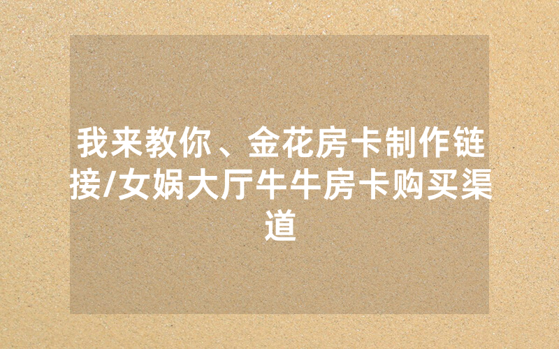 我来教你、金花房卡制作链接/女娲大厅牛牛房卡购买渠道