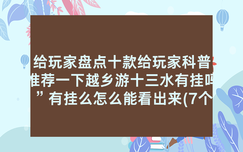 给玩家盘点十款给玩家科普推荐一下越乡游十三水有挂吗”有挂么怎么能看出来(7个常用方法)—爆光开挂猫腻详情