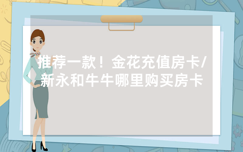 推荐一款！金花充值房卡/新永和牛牛哪里购买房卡