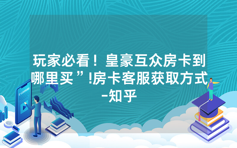 玩家必看！皇豪互众房卡到哪里买”!房卡客服获取方式-知乎