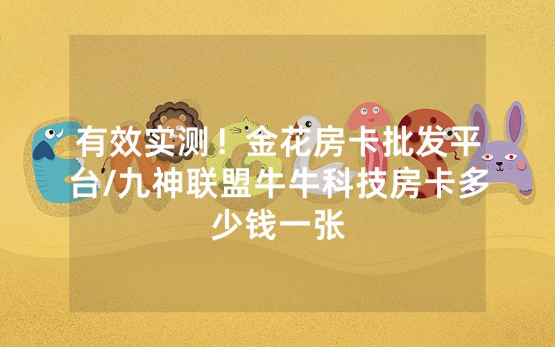 有效实测！金花房卡批发平台/九神联盟牛牛科技房卡多少钱一张