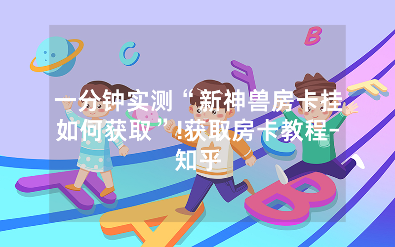一分钟实测“新神兽房卡挂如何获取”!获取房卡教程-知乎