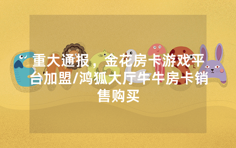 重大通报，金花房卡游戏平台加盟/鸿狐大厅牛牛房卡销售购买
