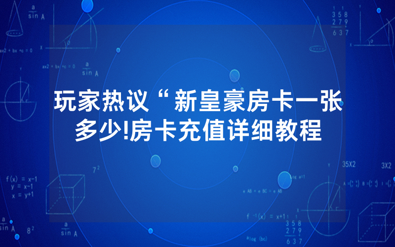 玩家热议“新皇豪房卡一张多少!房卡充值详细教程