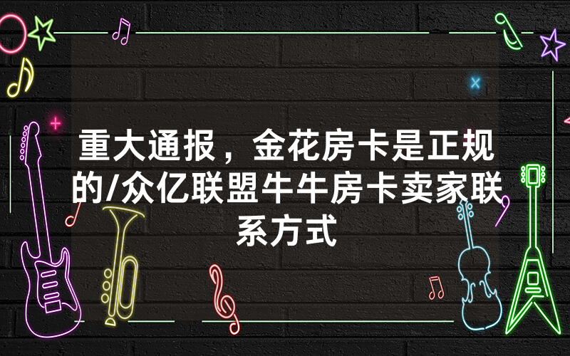 重大通报，金花房卡是正规的/众亿联盟牛牛房卡卖家联系方式