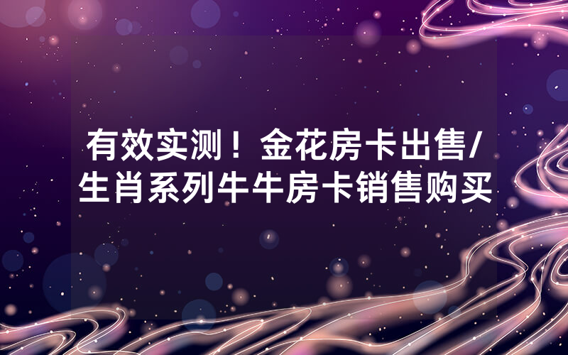 有效实测！金花房卡出售/生肖系列牛牛房卡销售购买