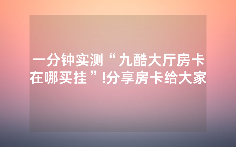一分钟实测“九酷大厅房卡在哪买挂”!分享房卡给大家