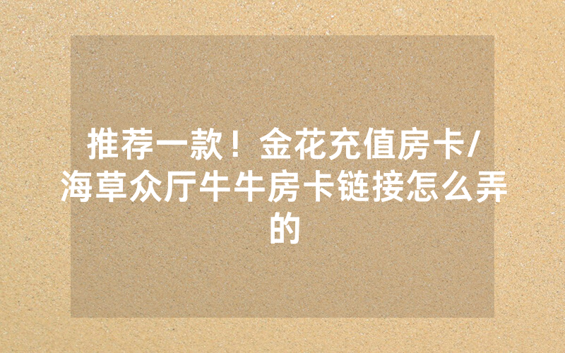 推荐一款！金花充值房卡/海草众厅牛牛房卡链接怎么弄的