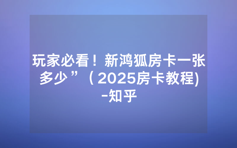 玩家必看！新鸿狐房卡一张多少”（2025房卡教程)-知乎