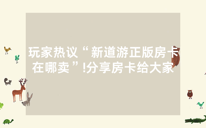 玩家热议“新道游正版房卡在哪卖”!分享房卡给大家