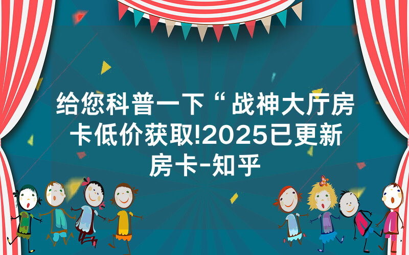 给您科普一下“战神大厅房卡低价获取!2025已更新房卡-知乎