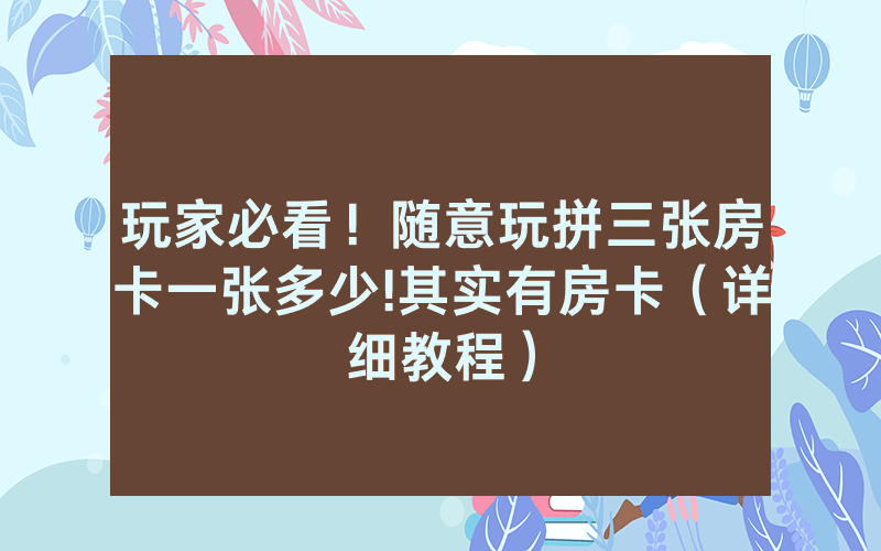 玩家必看！随意玩拼三张房卡一张多少!其实有房卡（详细教程）