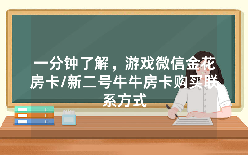 一分钟了解，游戏微信金花房卡/新二号牛牛房卡购买联系方式