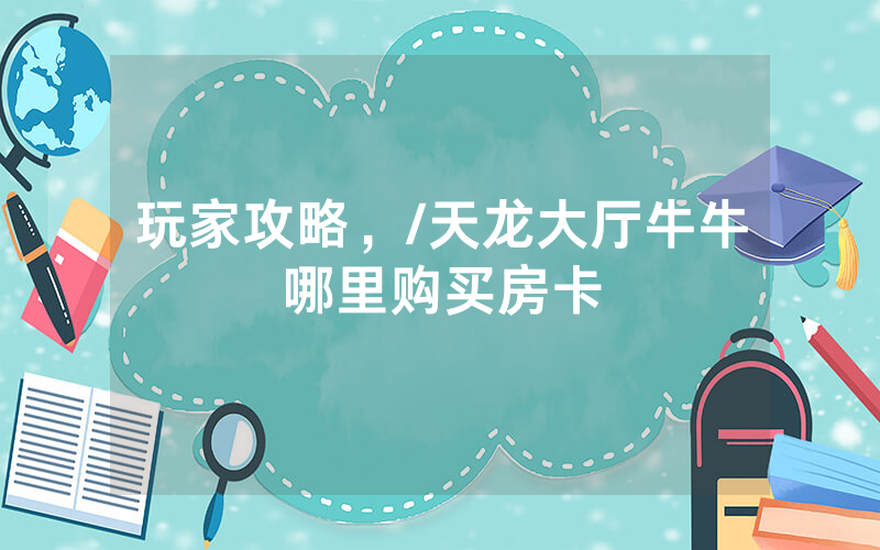 玩家攻略，/天龙大厅牛牛哪里购买房卡