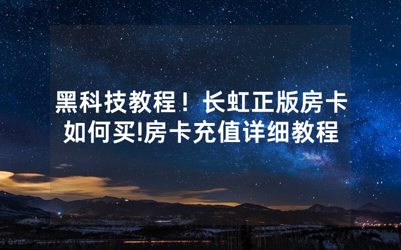 黑科技教程！长虹正版房卡如何买!房卡充值详细教程