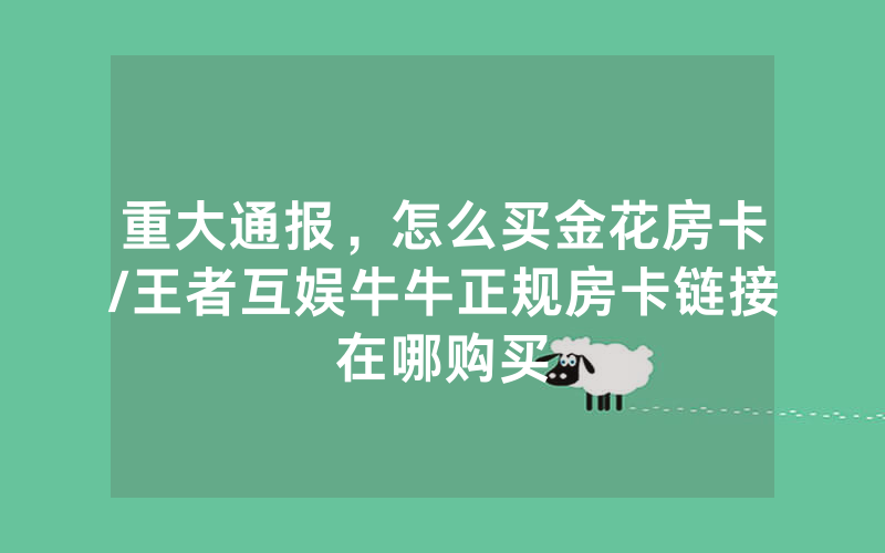 重大通报，怎么买金花房卡/王者互娱牛牛正规房卡链接在哪购买