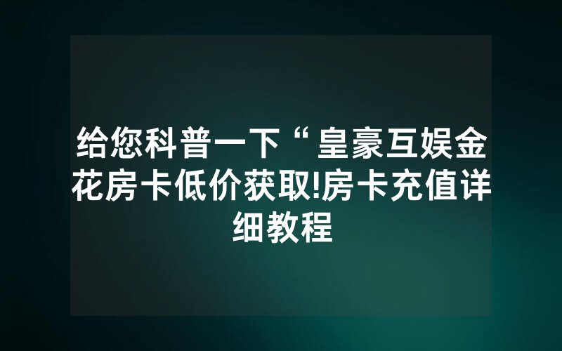 给您科普一下“皇豪互娱金花房卡低价获取!房卡充值详细教程