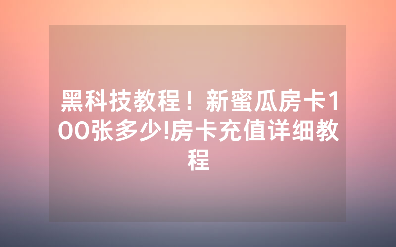 黑科技教程！新蜜瓜房卡100张多少!房卡充值详细教程