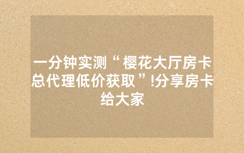 一分钟实测“樱花大厅房卡总代理低价获取”!分享房卡给大家