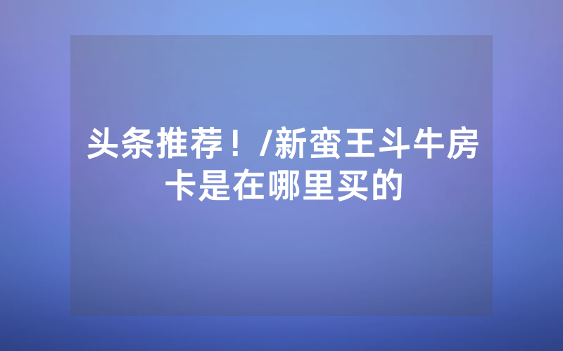 头条推荐！/新蛮王斗牛房卡是在哪里买的