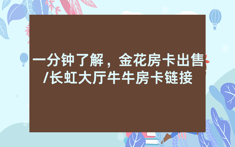 一分钟了解，金花房卡出售/长虹大厅牛牛房卡链接