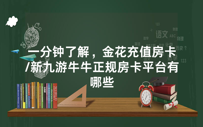 一分钟了解，金花充值房卡/新九游牛牛正规房卡平台有哪些