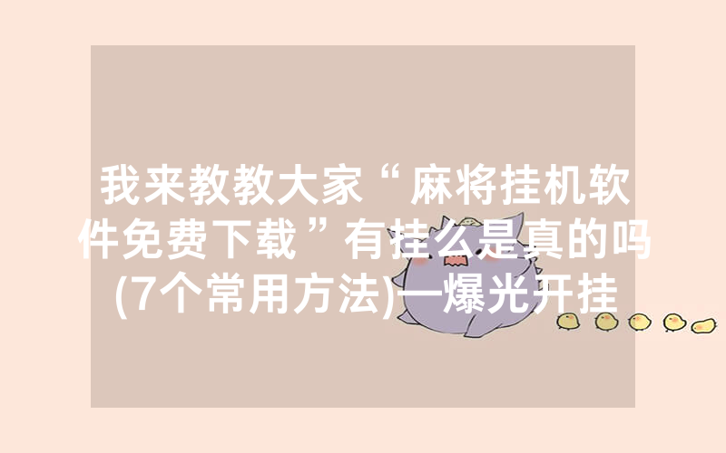 我来教教大家“麻将挂机软件免费下载”有挂么是真的吗(7个常用方法)—爆光开挂猫腻详情