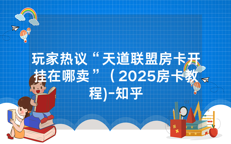 玩家热议“天道联盟房卡开挂在哪卖”（2025房卡教程)-知乎