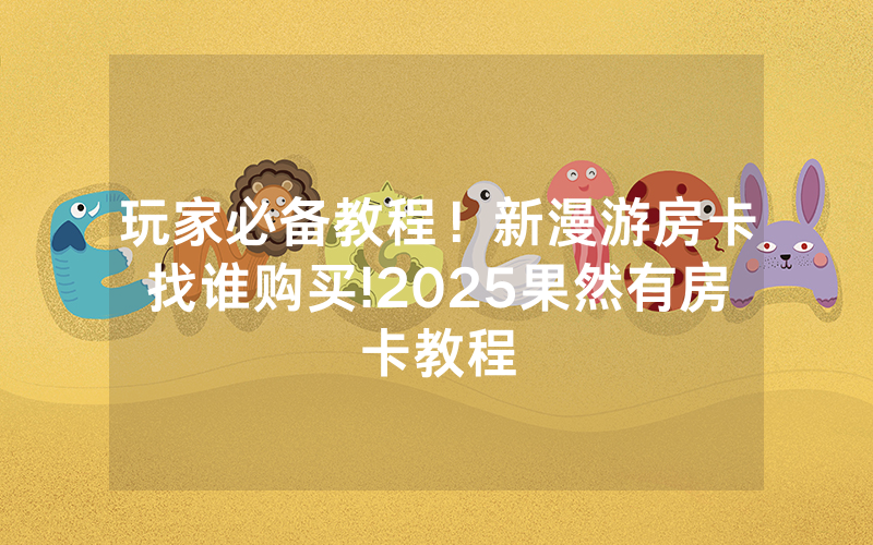 玩家必备教程！新漫游房卡找谁购买!2025果然有房卡教程