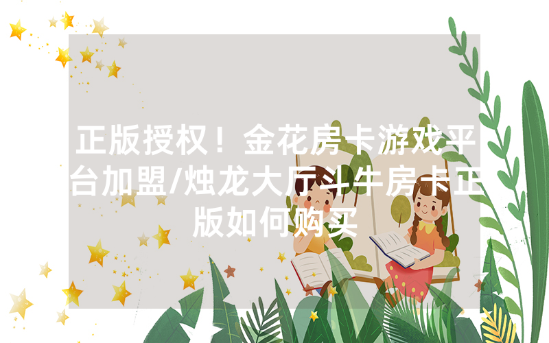 正版授权！金花房卡游戏平台加盟/烛龙大厅斗牛房卡正版如何购买